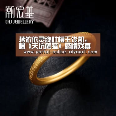 蒋依依灵魂吐槽王俊凯,曝《天坑鹰猎》感情戏真相|爱游戏官方(图3) 爱游戏